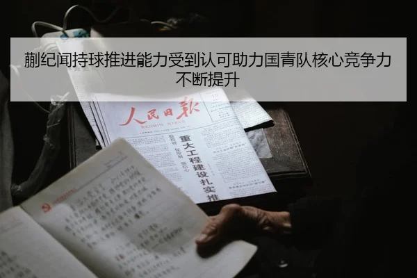 蒯纪闻持球推进能力受到认可助力国青队核心竞争力不断提升