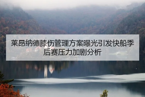 莱昂纳德膝伤管理方案曝光引发快船季后赛压力加剧分析（Kaiyun Sports）