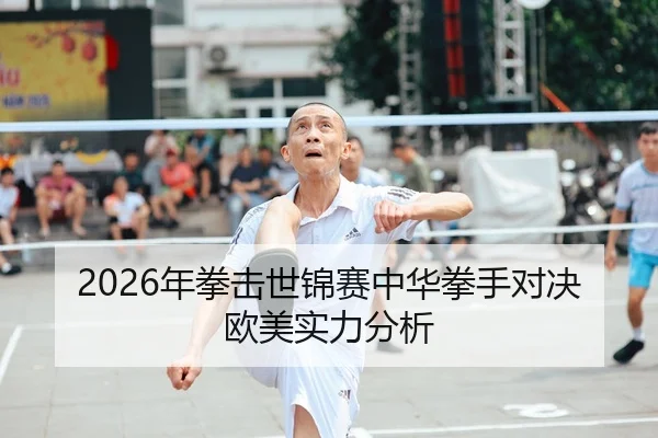 2026年拳击世锦赛中华拳手对决欧美实力分析