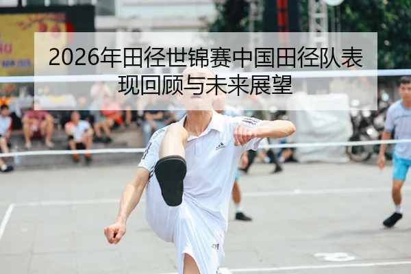 2026年田径世锦赛中国田径队表现回顾与未来展望 | Kaiyun Sports