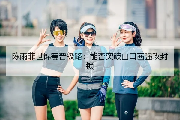 陈雨菲世锦赛晋级路：能否突破山口茜强攻封锁