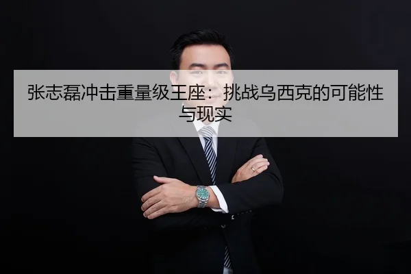 张志磊冲击重量级王座：挑战乌西克的可能性与现实